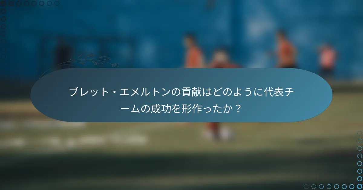 ブレット・エメルトンの貢献はどのように代表チームの成功を形作ったか？
