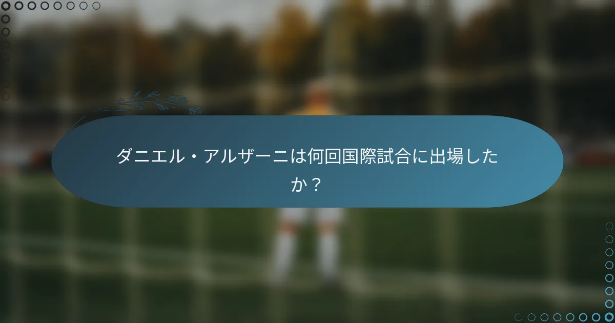 ダニエル・アルザーニは何回国際試合に出場したか？