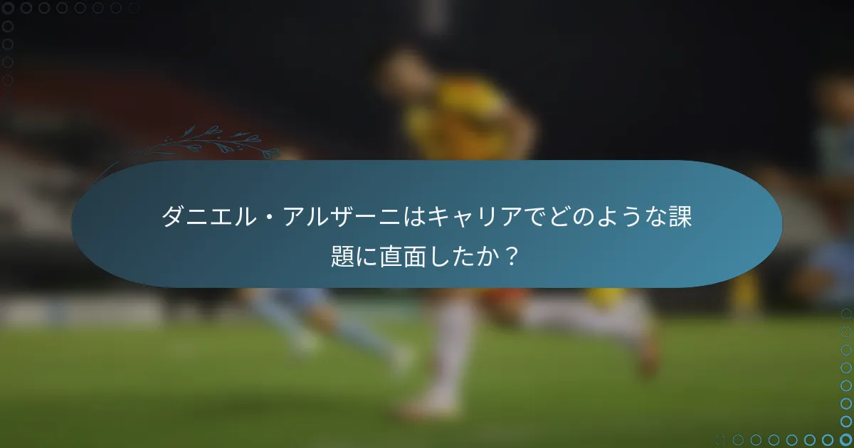 ダニエル・アルザーニはキャリアでどのような課題に直面したか？