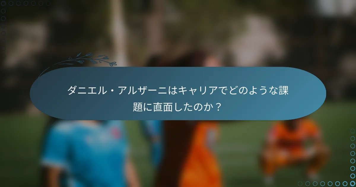 ダニエル・アルザーニはキャリアでどのような課題に直面したのか？