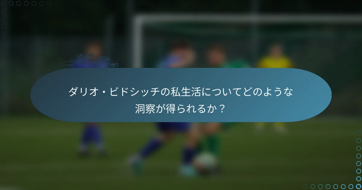 ダリオ・ビドシッチの私生活についてどのような洞察が得られるか？