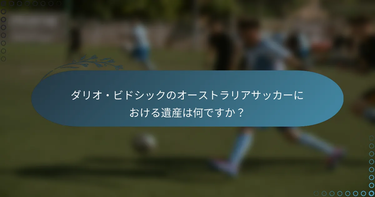 ダリオ・ビドシックのオーストラリアサッカーにおける遺産は何ですか?