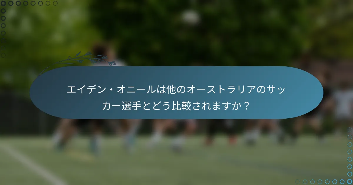 エイデン・オニールは他のオーストラリアのサッカー選手とどう比較されますか?