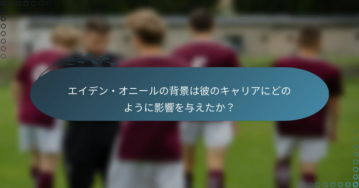 エイデン・オニールの背景は彼のキャリアにどのように影響を与えたか？