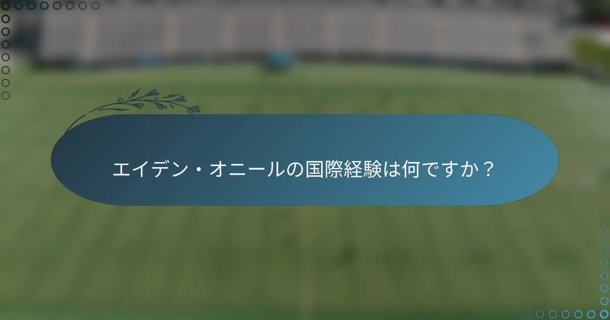 エイデン・オニールの国際経験は何ですか?