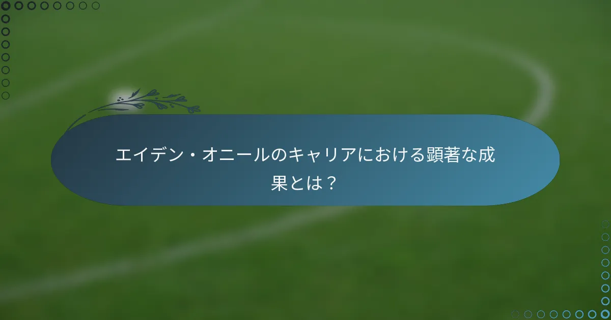 エイデン・オニールのキャリアにおける顕著な成果とは？