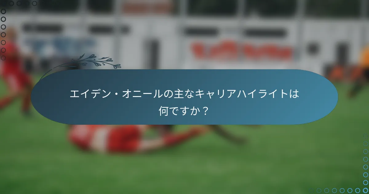 エイデン・オニールの主なキャリアハイライトは何ですか?