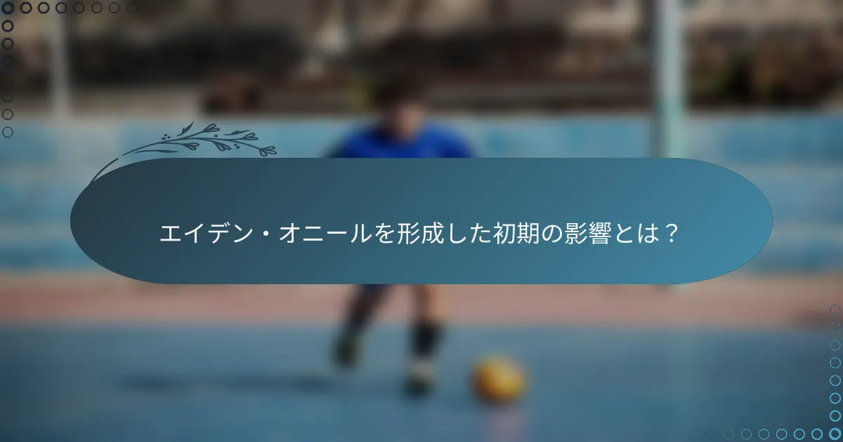 エイデン・オニールを形成した初期の影響とは？