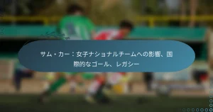 Read more about the article サム・カー：女子ナショナルチームへの影響、国際的なゴール、レガシー