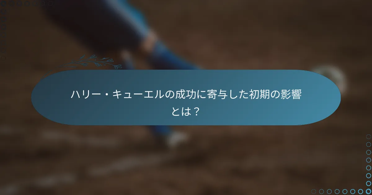 ハリー・キューエルの成功に寄与した初期の影響とは？