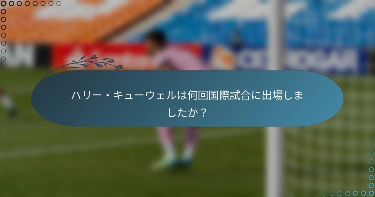 ハリー・キューウェルは何回国際試合に出場しましたか？