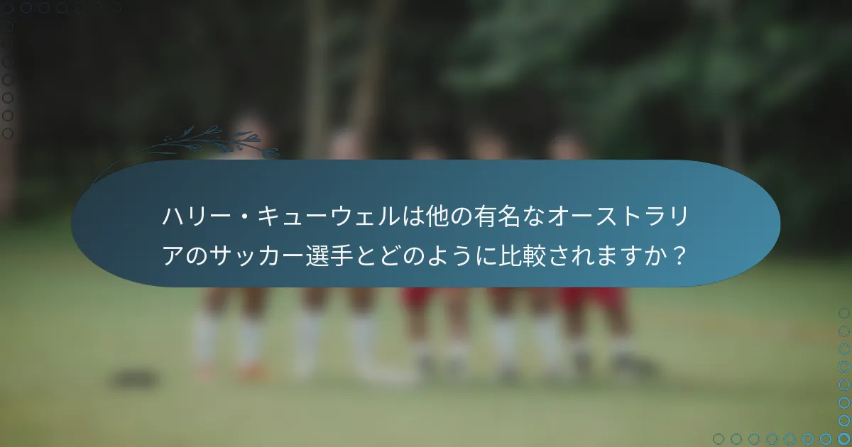 ハリー・キューウェルは他の有名なオーストラリアのサッカー選手とどのように比較されますか？