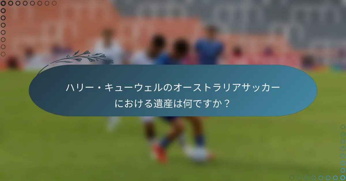 ハリー・キューウェルのオーストラリアサッカーにおける遺産は何ですか？
