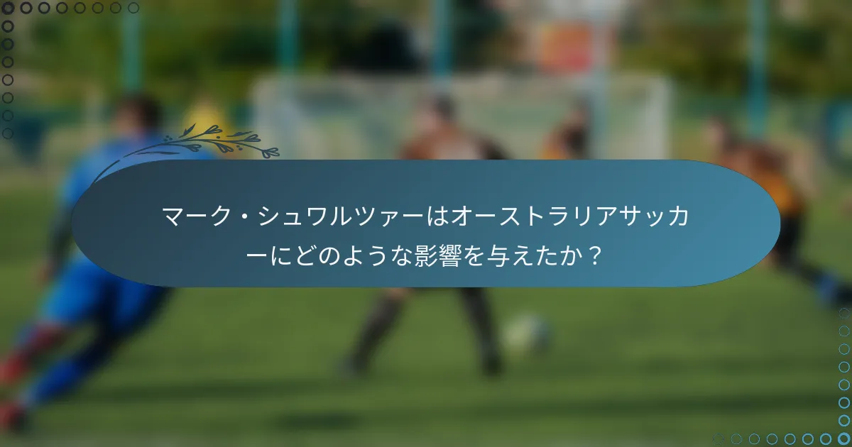 マーク・シュワルツァーはオーストラリアサッカーにどのような影響を与えたか？