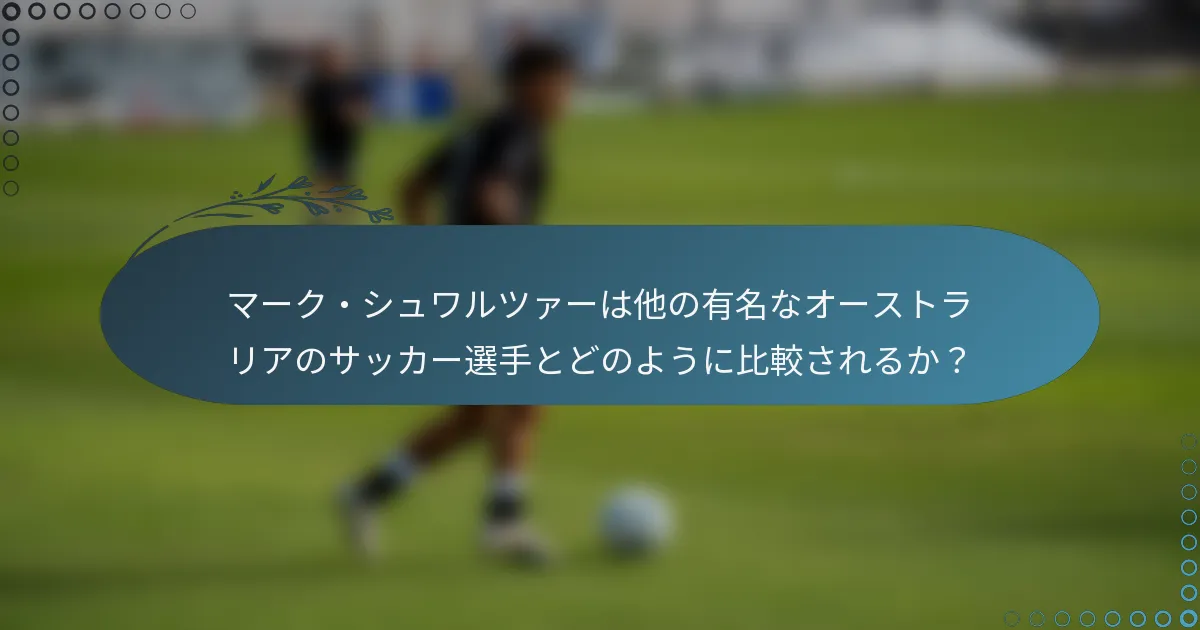 マーク・シュワルツァーは他の有名なオーストラリアのサッカー選手とどのように比較されるか?
