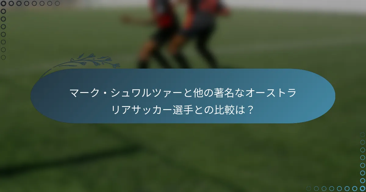 マーク・シュワルツァーと他の著名なオーストラリアサッカー選手との比較は？