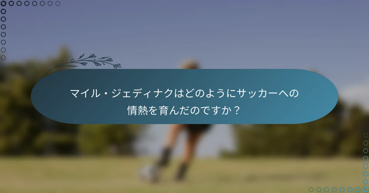 マイル・ジェディナクはどのようにサッカーへの情熱を育んだのですか？