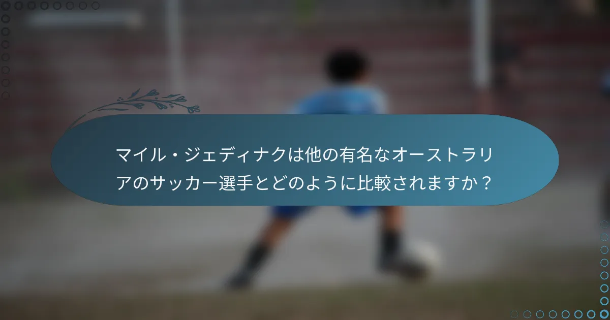 マイル・ジェディナクは他の有名なオーストラリアのサッカー選手とどのように比較されますか？