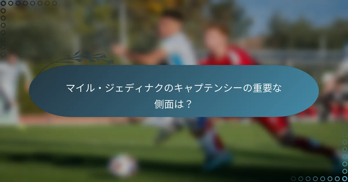 マイル・ジェディナクのキャプテンシーの重要な側面は?
