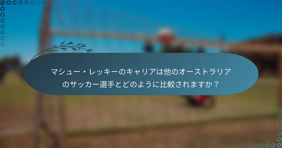 マシュー・レッキーのキャリアは他のオーストラリアのサッカー選手とどのように比較されますか？
