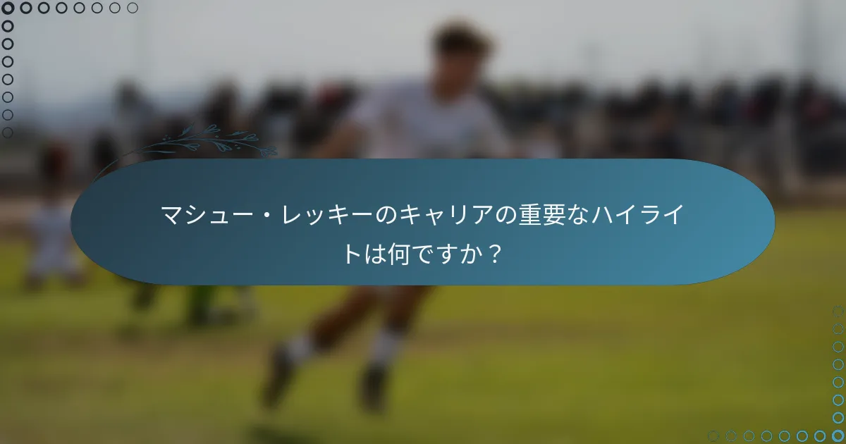 マシュー・レッキーのキャリアの重要なハイライトは何ですか？