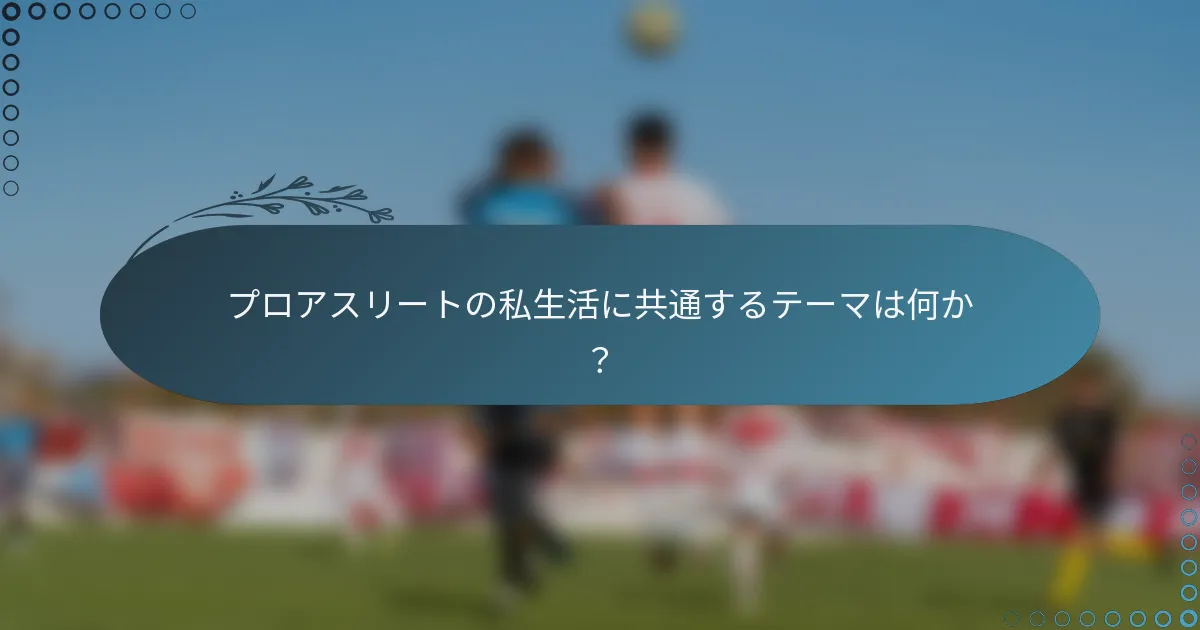 プロアスリートの私生活に共通するテーマは何か?