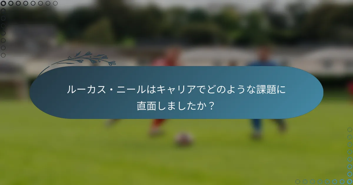 ルーカス・ニールはキャリアでどのような課題に直面しましたか？