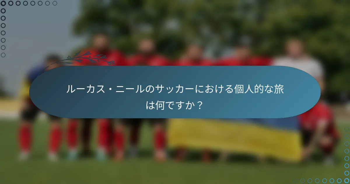 ルーカス・ニールのサッカーにおける個人的な旅は何ですか？