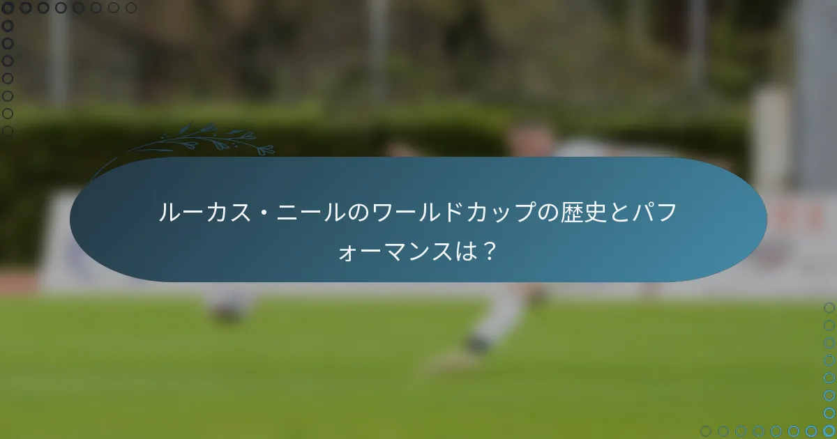 ルーカス・ニールのワールドカップの歴史とパフォーマンスは？