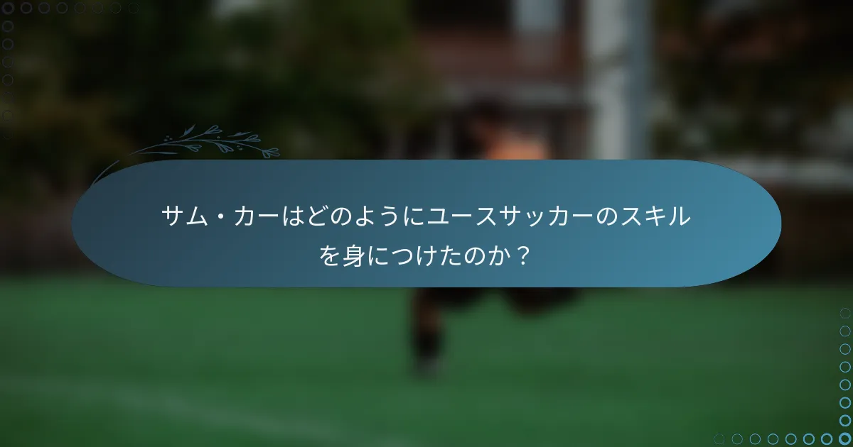 サム・カーはどのようにユースサッカーのスキルを身につけたのか？
