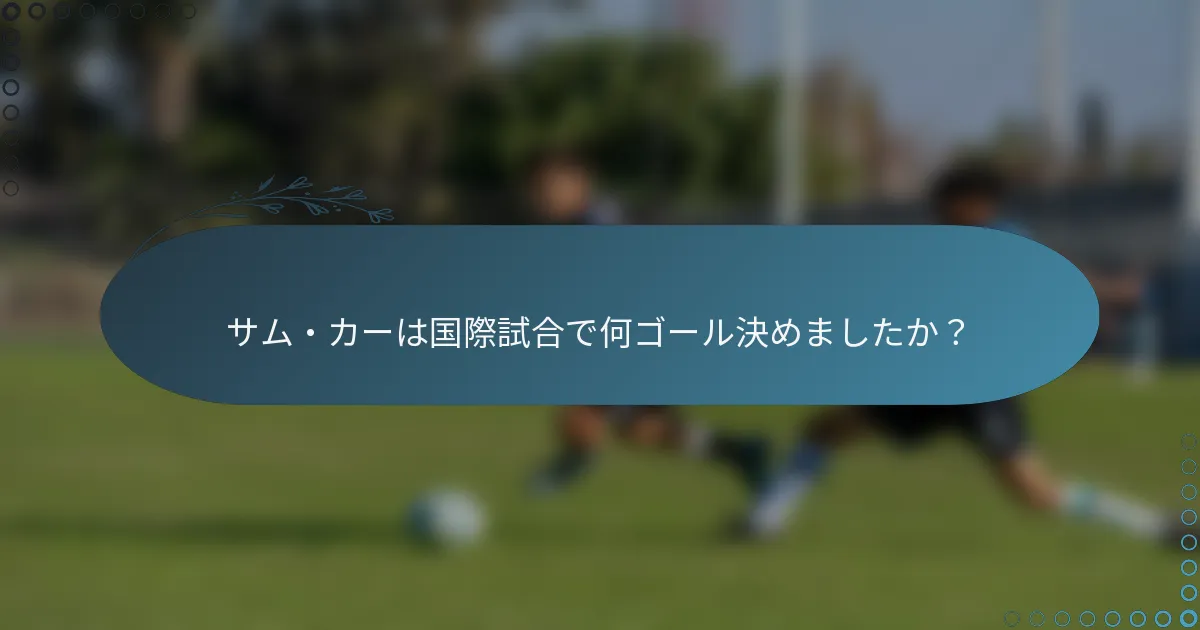 サム・カーは国際試合で何ゴール決めましたか?