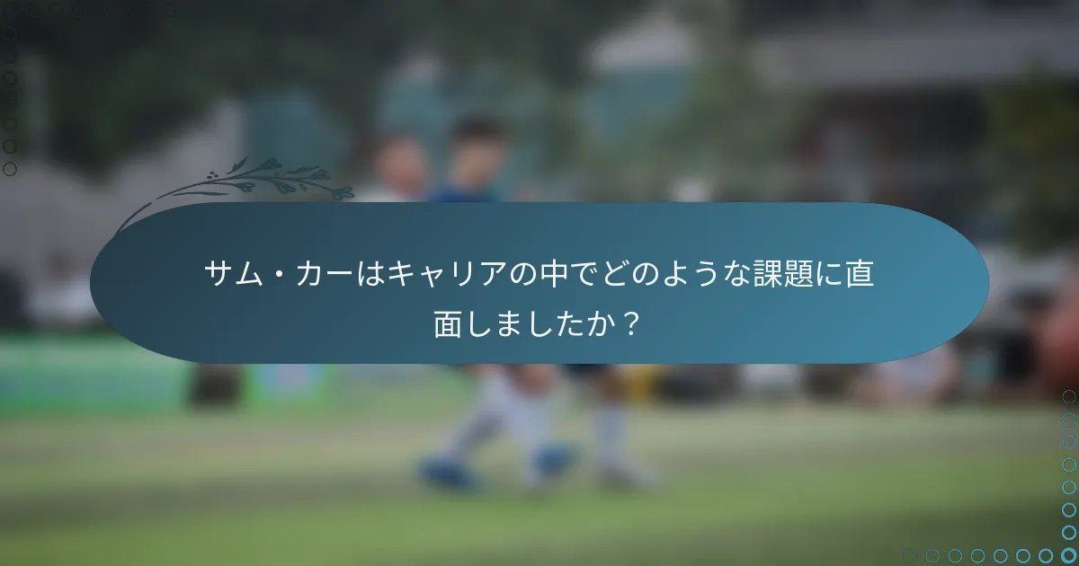 サム・カーはキャリアの中でどのような課題に直面しましたか?