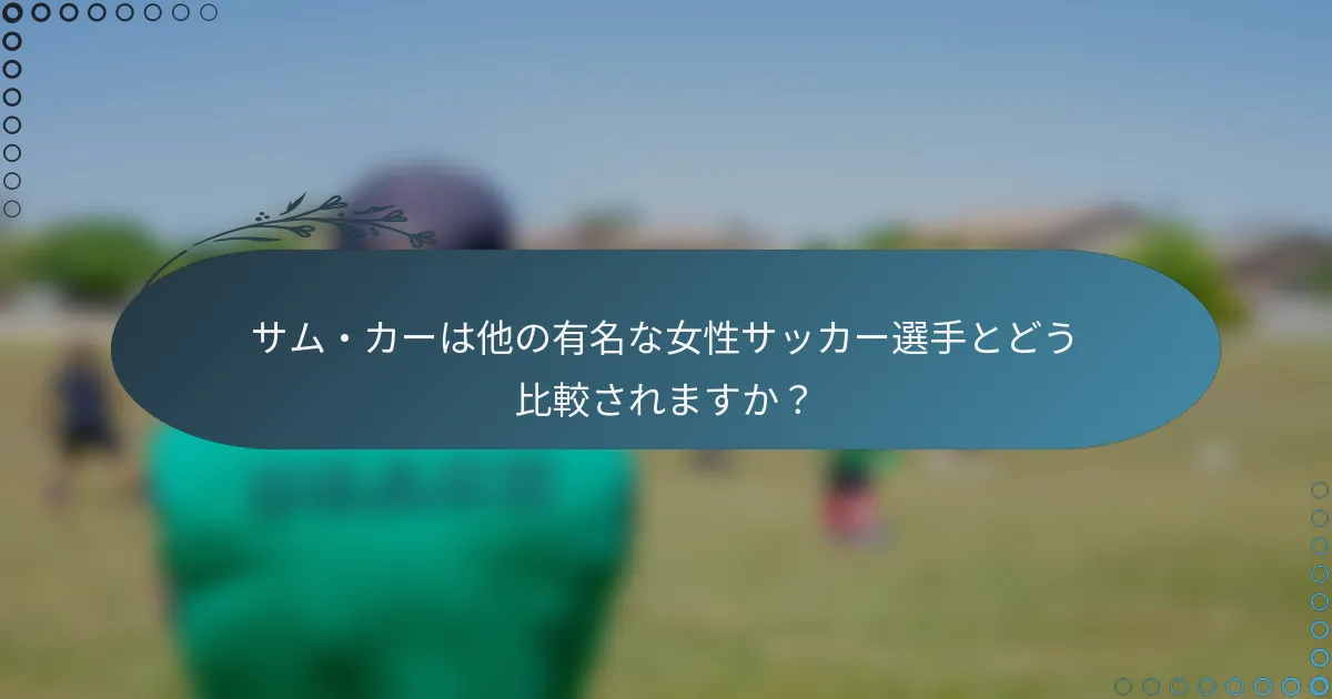 サム・カーは他の有名な女性サッカー選手とどう比較されますか?