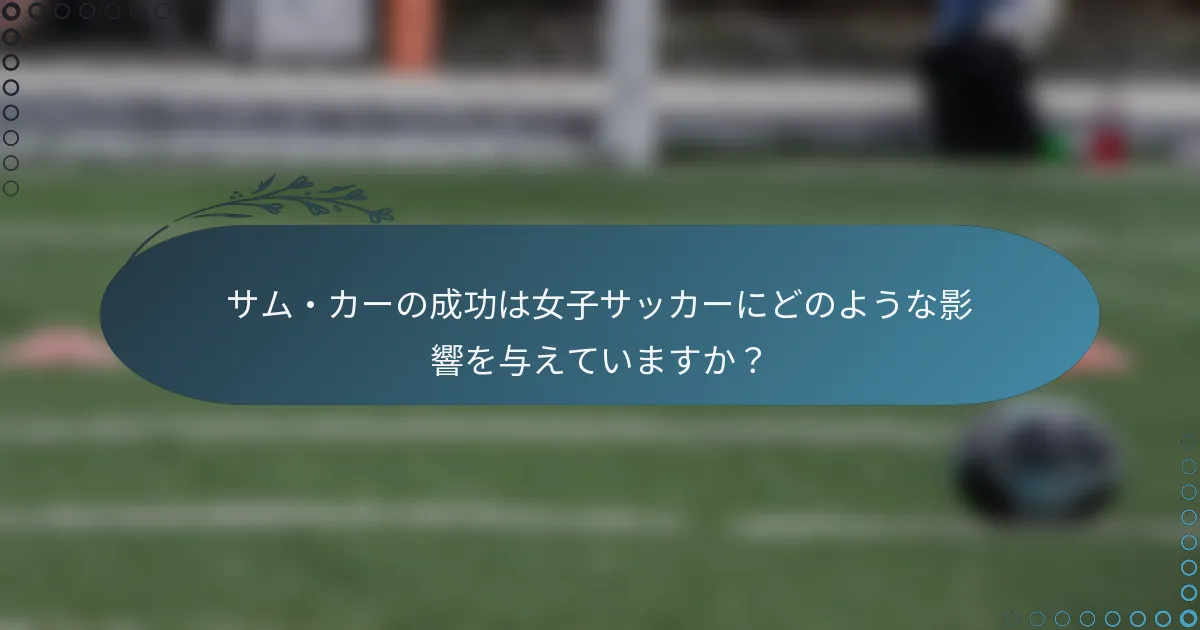 サム・カーの成功は女子サッカーにどのような影響を与えていますか?