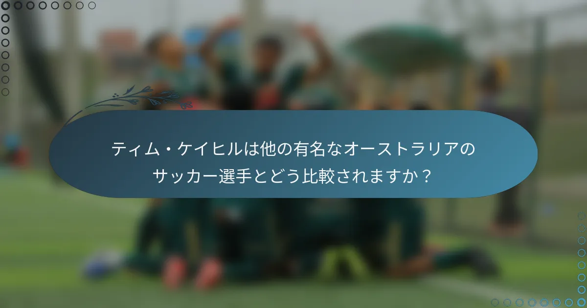 ティム・ケイヒルは他の有名なオーストラリアのサッカー選手とどう比較されますか?