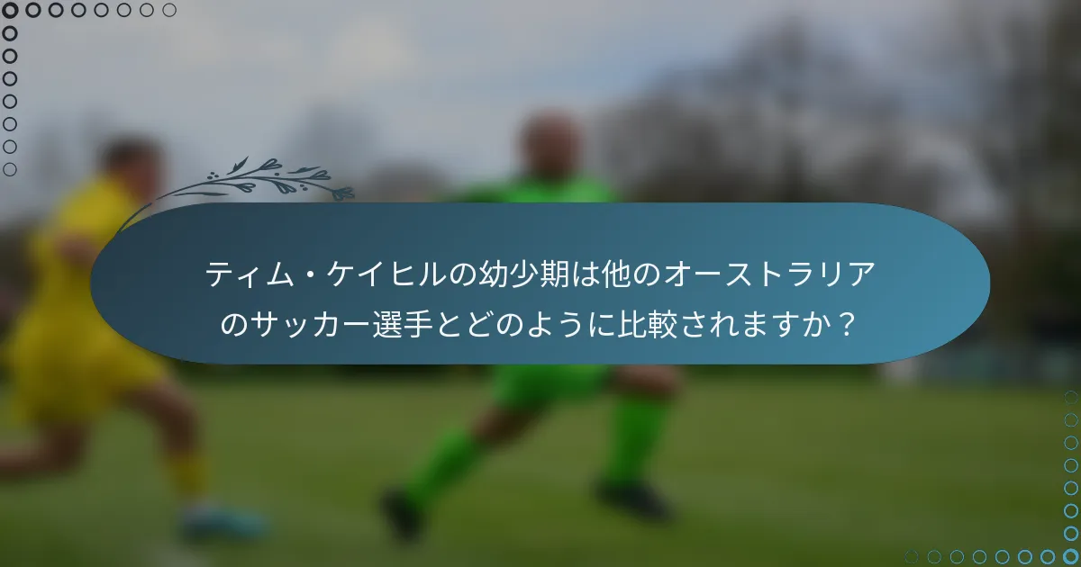 ティム・ケイヒルの幼少期は他のオーストラリアのサッカー選手とどのように比較されますか？