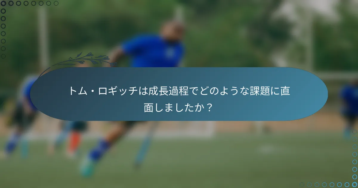 トム・ロギッチは成長過程でどのような課題に直面しましたか？