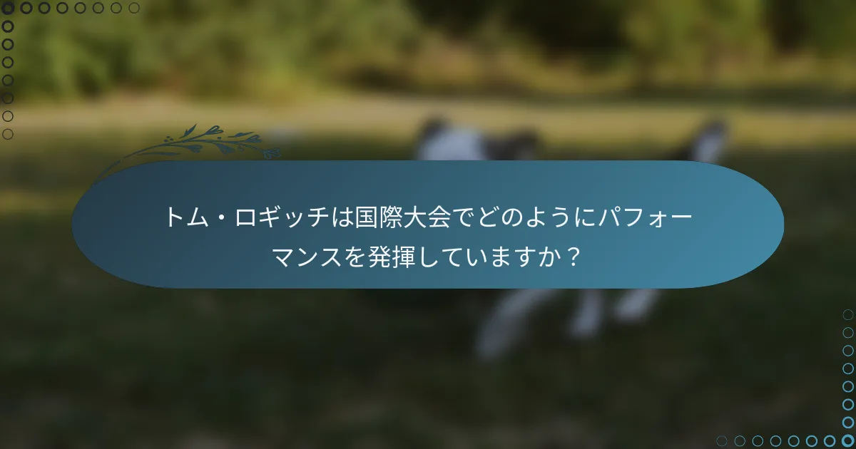 トム・ロギッチは国際大会でどのようにパフォーマンスを発揮していますか?