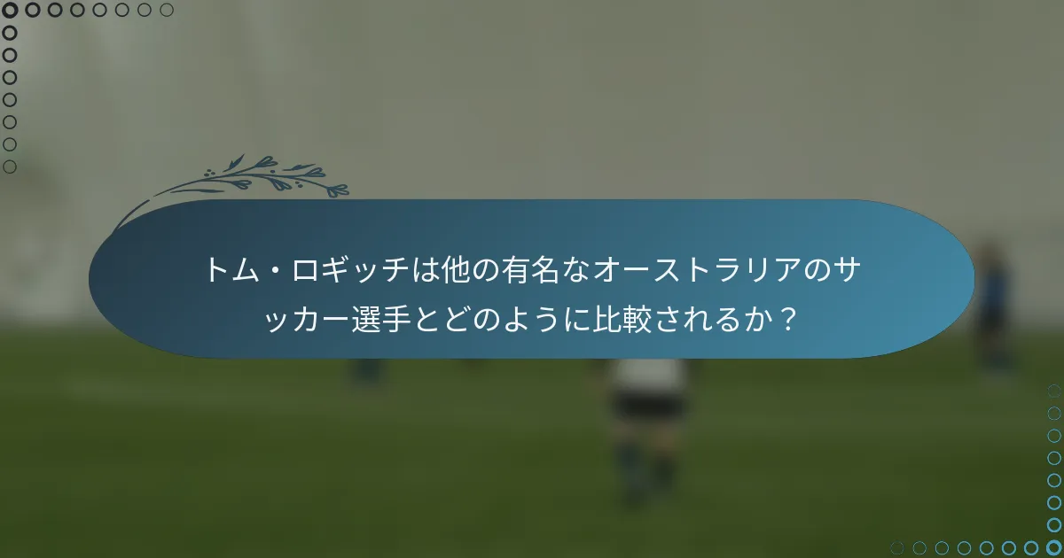 トム・ロギッチは他の有名なオーストラリアのサッカー選手とどのように比較されるか?