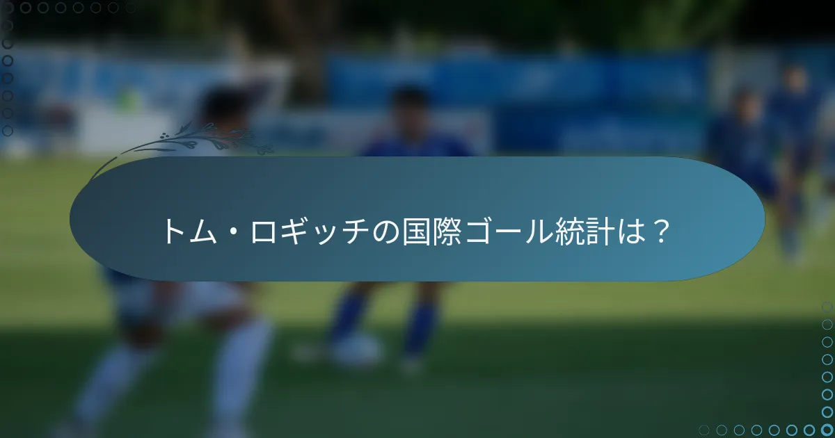 トム・ロギッチの国際ゴール統計は?