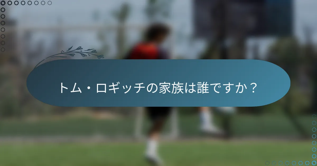 トム・ロギッチの家族は誰ですか？
