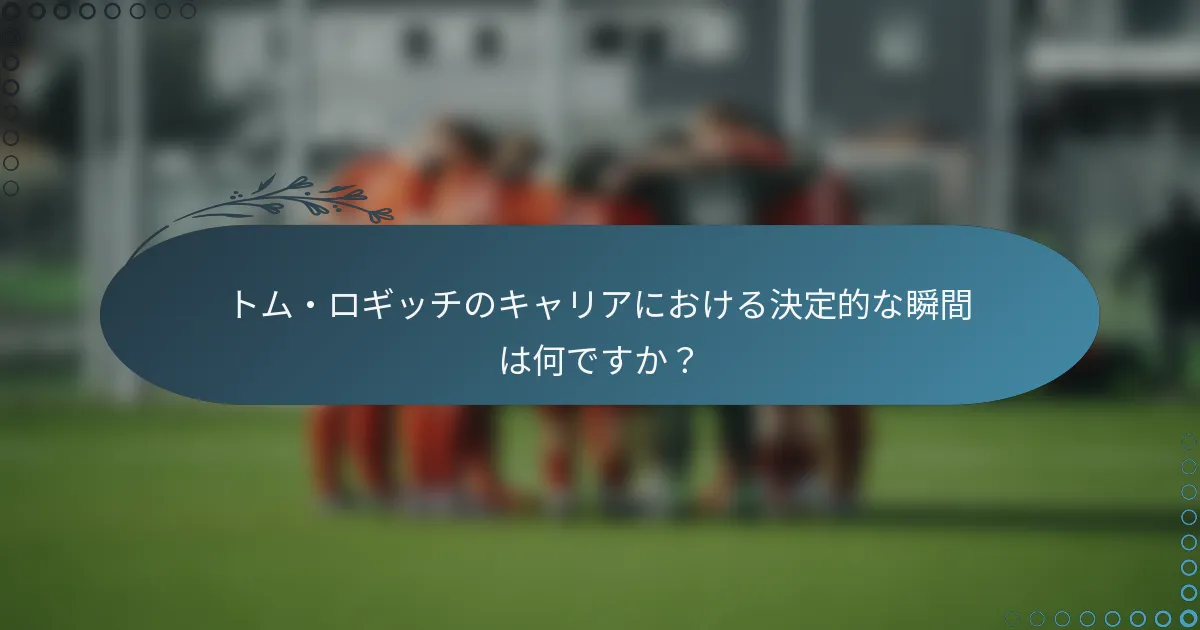 トム・ロギッチのキャリアにおける決定的な瞬間は何ですか?