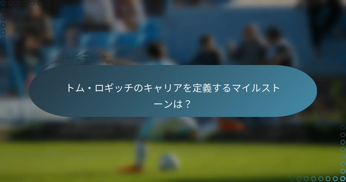 トム・ロギッチのキャリアを定義するマイルストーンは?