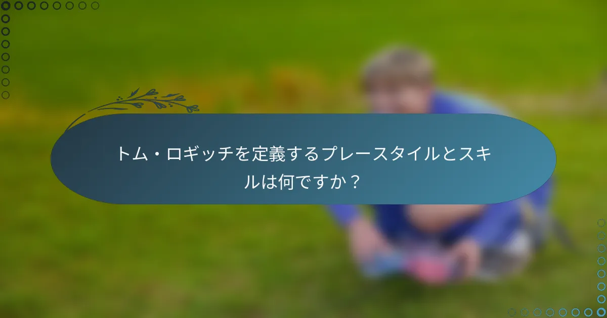 トム・ロギッチを定義するプレースタイルとスキルは何ですか?