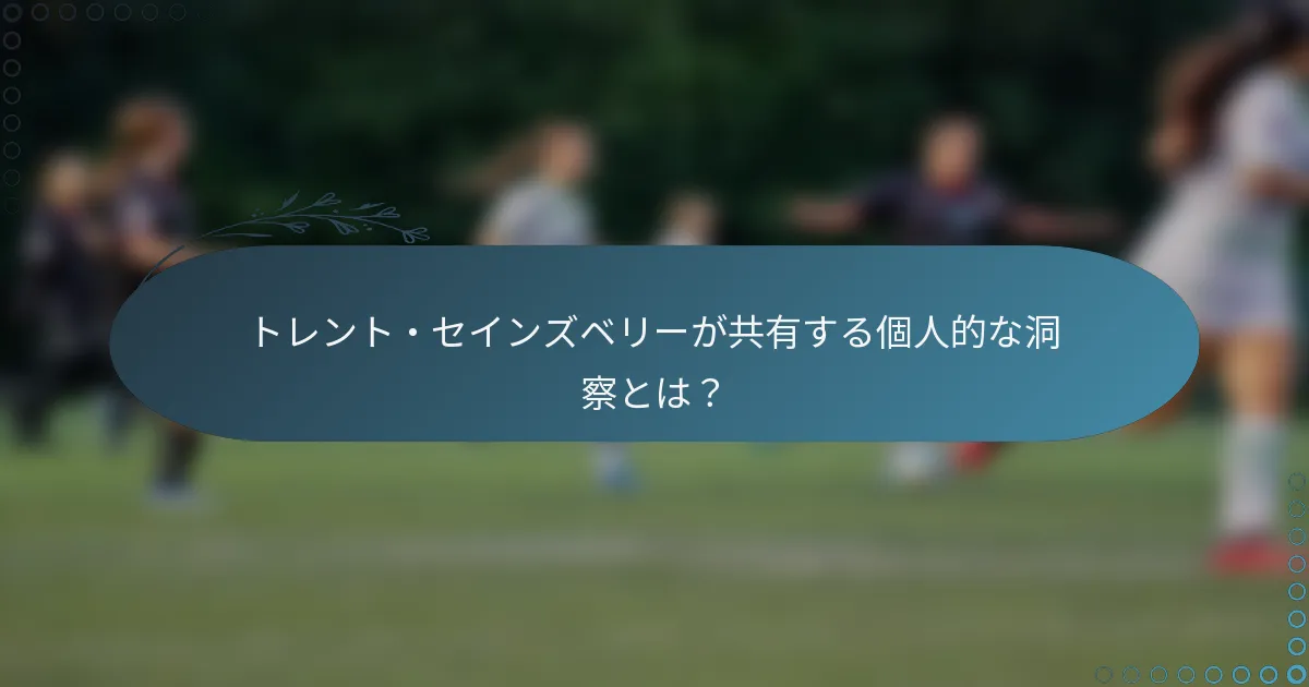 トレント・セインズベリーが共有する個人的な洞察とは?