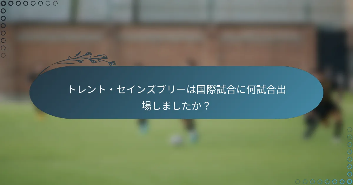 トレント・セインズブリーは国際試合に何試合出場しましたか？